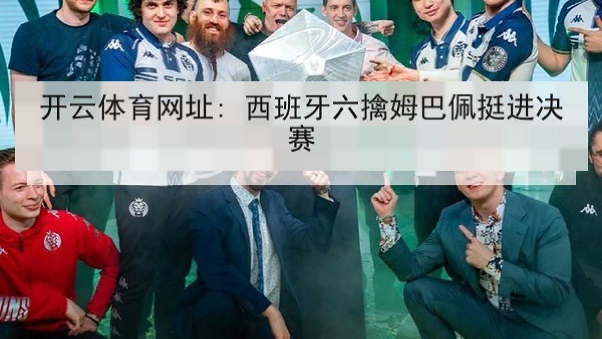 开云体育网址: 西班牙六擒姆巴佩挺进决赛 开云体育网址: 西班牙六擒姆巴佩挺进决赛