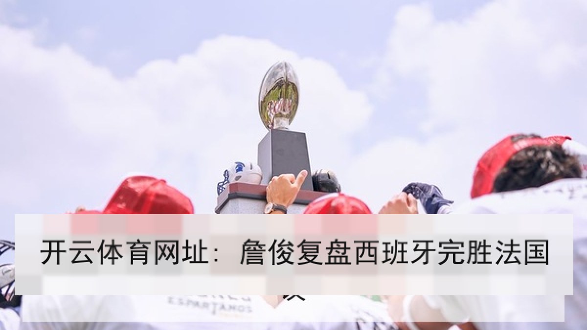 开云体育网址: 詹俊复盘西班牙完胜法国 开云体育网址: 詹俊复盘西班牙完胜法国